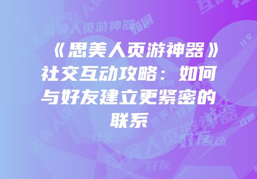 《思美人页游神器》社交互动攻略：如何与好友建立更紧密的联系
