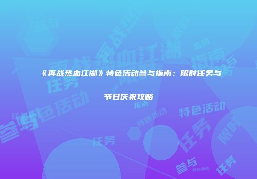 《再战热血江湖》特色活动参与指南：限时任务与节日庆祝攻略