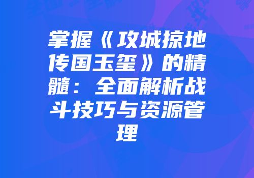 掌握《攻城掠地传国玉玺》的精髓：全面解析战斗技巧与资源管理