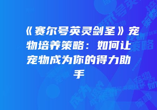 《赛尔号英灵剑圣》宠物培养策略：如何让宠物成为你的得力助手