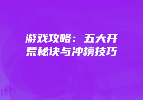 游戏攻略：五大开荒秘诀与冲榜技巧