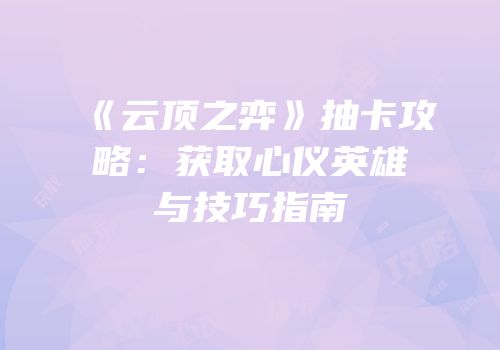 《云顶之弈》抽卡攻略：获取心仪英雄与技巧指南