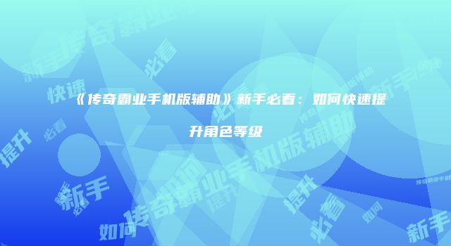《传奇霸业手机版辅助》新手必看：如何快速提升角色等级