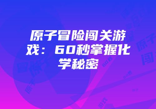 原子冒险闯关游戏：60秒掌握化学秘密
