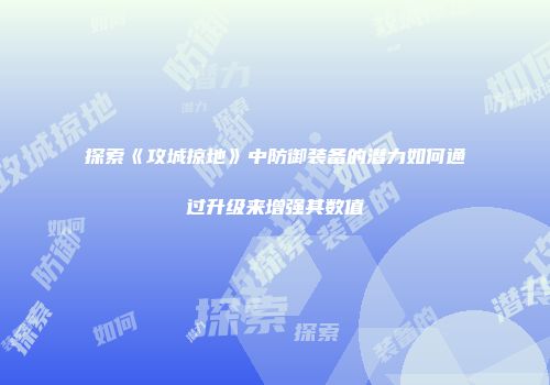 探索《攻城掠地》中防御装备的潜力如何通过升级来增强其数值
