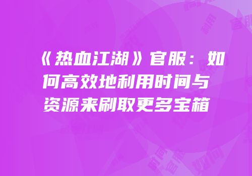 《热血江湖》官服：如何高效地利用时间与资源来刷取更多宝箱