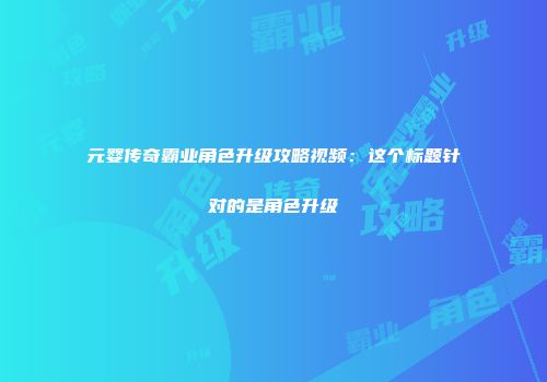 元婴传奇霸业角色升级攻略视频：这个标题针对的是角色升级