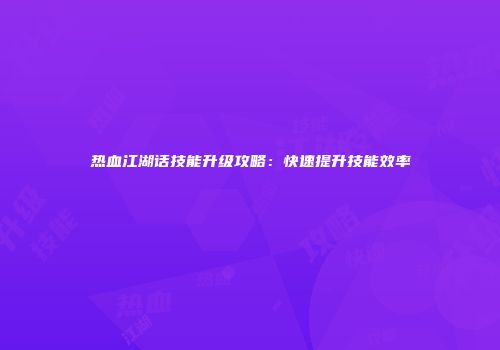 热血江湖话技能升级攻略：快速提升技能效率