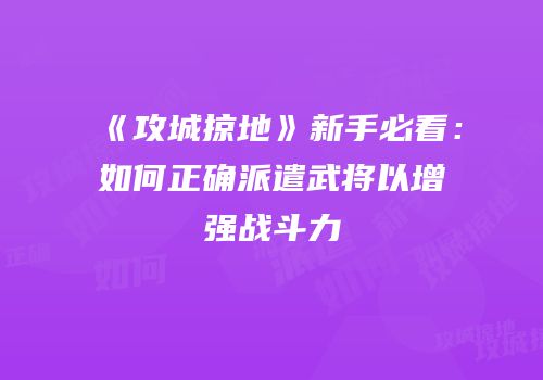 《攻城掠地》新手必看：如何正确派遣武将以增强战斗力