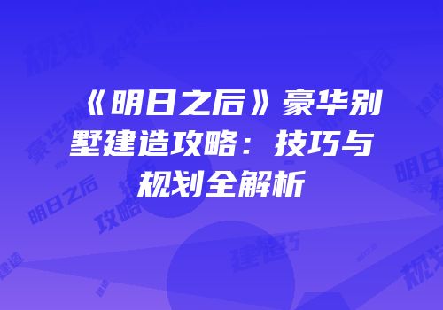 《明日之后》豪华别墅建造攻略：技巧与规划全解析
