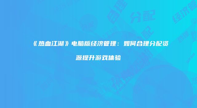 《热血江湖》电脑版经济管理：如何合理分配资源提升游戏体验