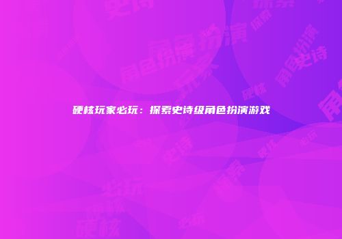 硬核玩家必玩：探索史诗级角色扮演游戏