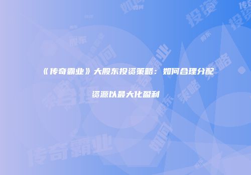 《传奇霸业》大股东投资策略:如何合理分配资源以最大化盈利