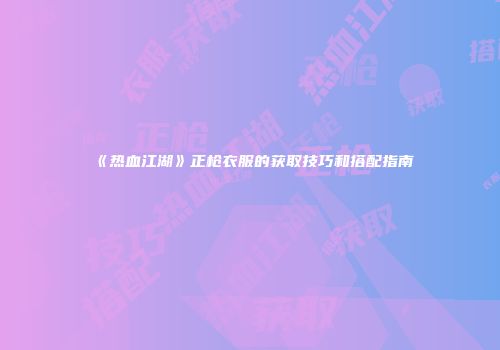 《热血江湖》正枪衣服的获取技巧和搭配指南