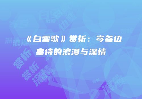 《白雪歌》赏析：岑参边塞诗的浪漫与深情