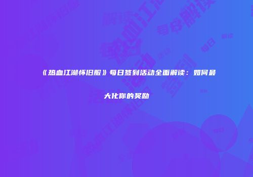 《热血江湖怀旧服》每日签到活动全面解读：如何最大化你的奖励