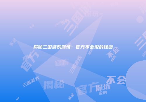 揭秘三国游戏深坑：官方不会说的秘密