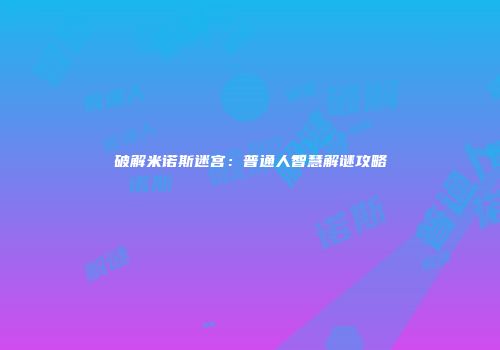 破解米诺斯迷宫：普通人智慧解谜攻略