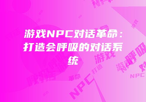游戏NPC对话革命：打造会呼吸的对话系统