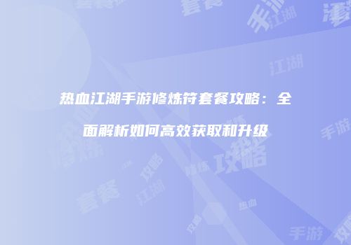 热血江湖手游修炼符套餐攻略：全面解析如何高效获取和升级