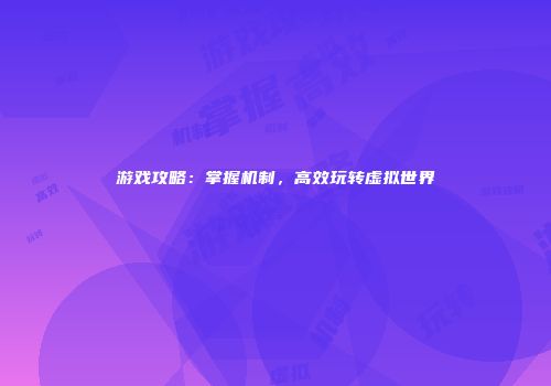 游戏攻略：掌握机制，高效玩转虚拟世界