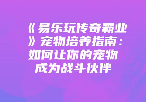 《易乐玩传奇霸业》宠物培养指南：如何让你的宠物成为战斗伙伴