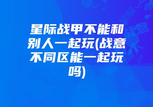 星际战甲不能和别人一起玩(战意不同区能一起玩吗)