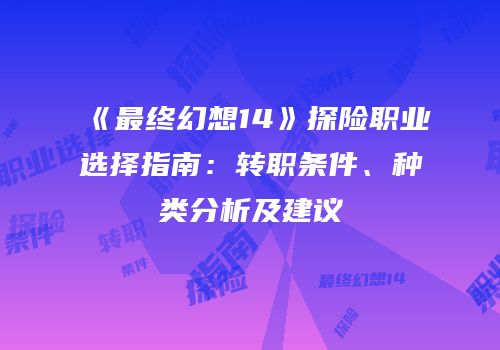 《最终幻想14》探险职业选择指南：转职条件、种类分析及建议
