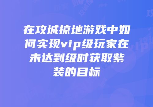 在攻城掠地游戏中如何实现vip级玩家在未达到级时获取紫装的目标