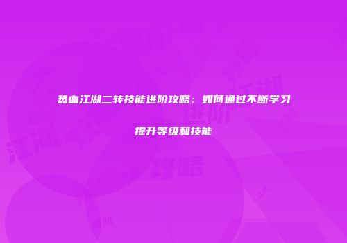 热血江湖二转技能进阶攻略：如何通过不断学习提升等级和技能