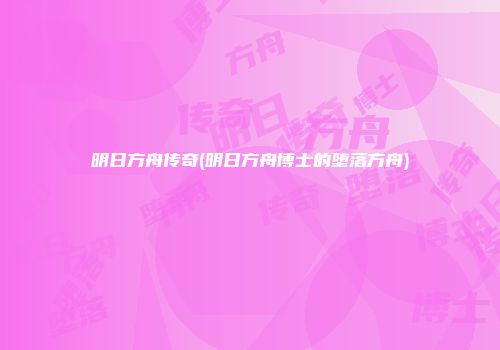 明日方舟传奇(明日方舟博士的堕落方舟)