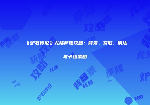 《炉石传说》尤格萨隆攻略：背景、获取、用法与卡组策略