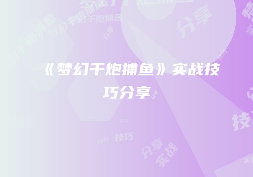 《梦幻千炮捕鱼》实战技巧分享