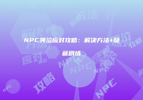 NPC哭泣应对攻略：解决方法+隐藏剧情