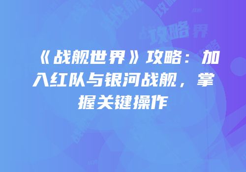 《战舰世界》攻略：加入红队与银河战舰，掌握关键操作