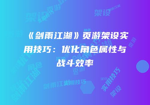 《剑雨江湖》页游架设实用技巧：优化角色属性与战斗效率