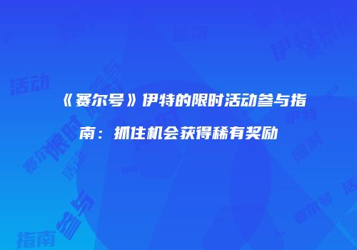 《赛尔号》伊特的限时活动参与指南：抓住机会获得稀有奖励