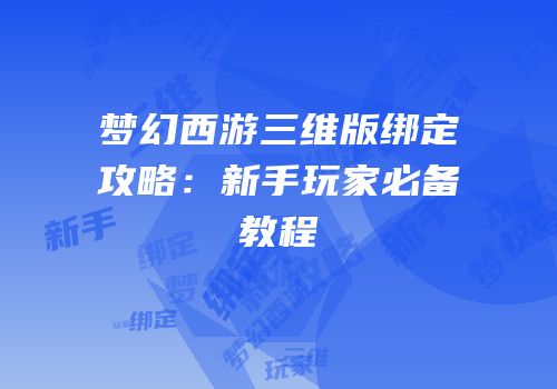 梦幻西游三维版绑定攻略：新手玩家必备教程