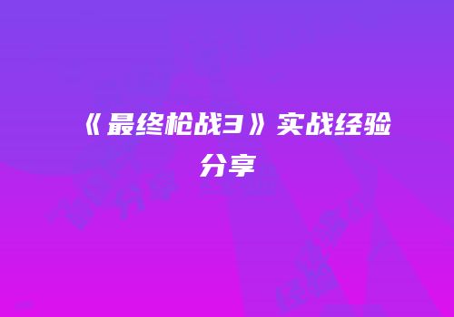 《最终枪战3》实战经验分享
