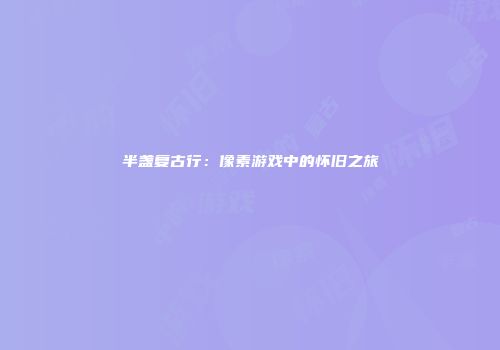 半盏复古行：像素游戏中的怀旧之旅