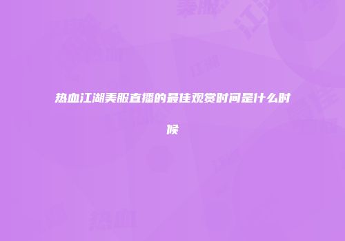 热血江湖美服直播的最佳观赏时间是什么时候