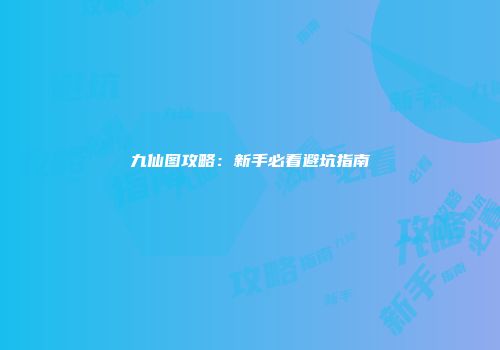 九仙图攻略：新手必看避坑指南