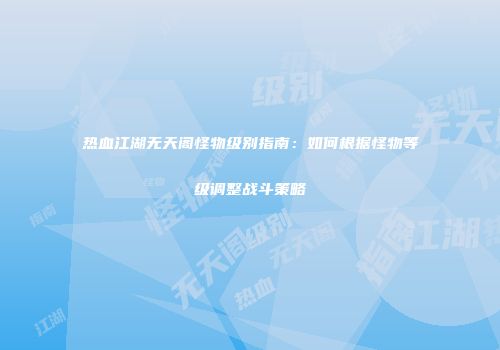 热血江湖无天阁怪物级别指南：如何根据怪物等级调整战斗策略