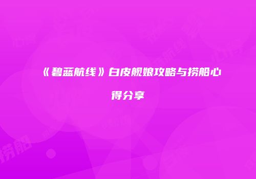 《碧蓝航线》白皮舰娘攻略与捞船心得分享