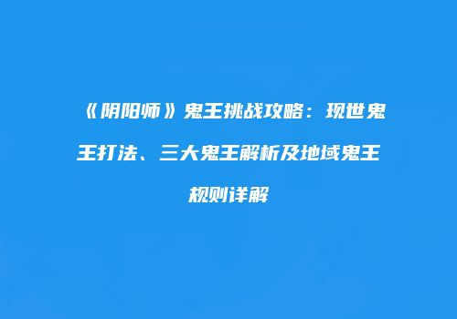 《阴阳师》鬼王挑战攻略：现世鬼王打法、三大鬼王解析及地域鬼王规则详解