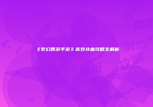 《梦幻西游手游》高效补血攻略全解析