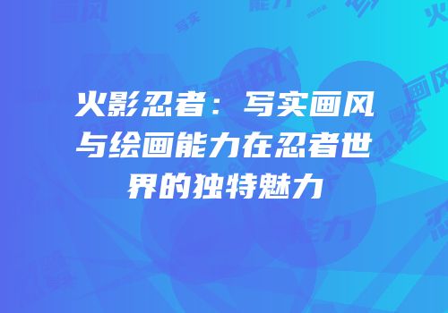火影忍者：写实画风与绘画能力在忍者世界的独特魅力