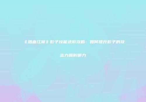 《热血江湖》影子技能进阶攻略：如何提升影子的攻击力和防御力