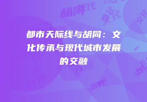 都市天际线与胡同：文化传承与现代城市发展的交融