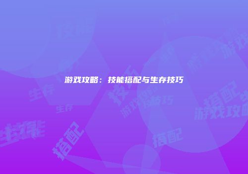 游戏攻略：技能搭配与生存技巧